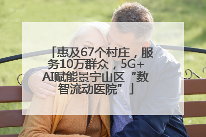 惠及67个村庄，服务10万群众，5G+AI赋能景宁山区“数智流动医院”