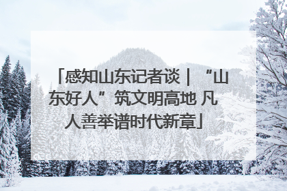 感知山东记者谈｜“山东好人”筑文明高地 凡人善举谱时代新章