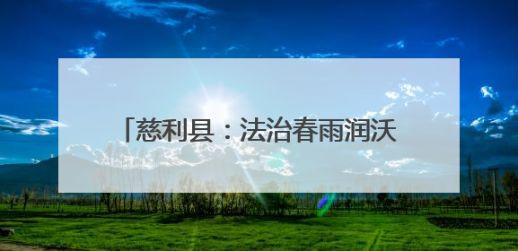 慈利县：法治春雨润沃土 乡村治理焕新颜