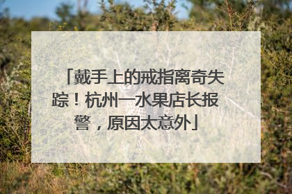 戴手上的戒指离奇失踪！杭州一水果店长报警，原因太意外