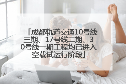 成都轨道交通10号线三期、17号线二期、30号线一期工程均已进入空载试运行阶段