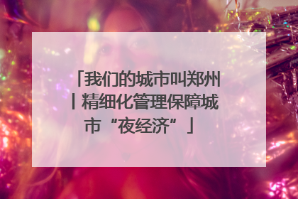 我们的城市叫郑州丨精细化管理保障城市“夜经济”