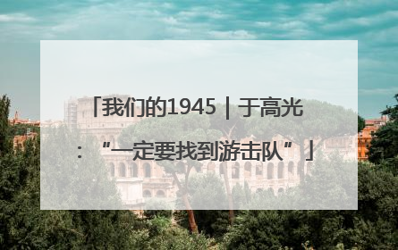 我们的1945｜于高光：“一定要找到游击队”