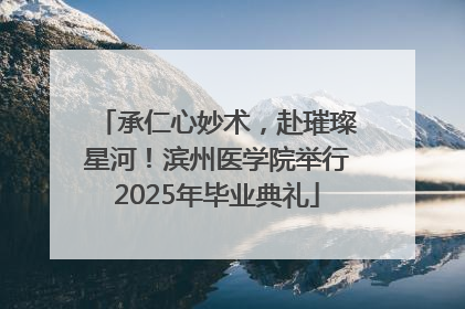 承仁心妙术，赴璀璨星河！滨州医学院举行2025年毕业典礼