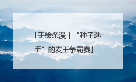 手绘条漫｜“种子选手”的麦王争霸赛