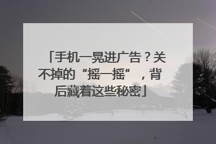 手机一晃进广告？关不掉的“摇一摇”，背后藏着这些秘密