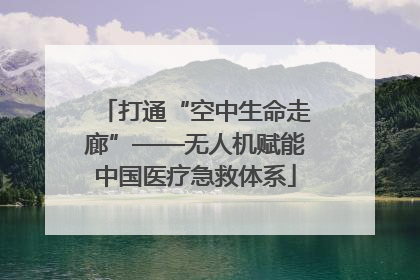 打通“空中生命走廊”——无人机赋能中国医疗急救体系