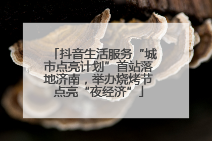 抖音生活服务“城市点亮计划”首站落地济南，举办烧烤节点亮“夜经济”