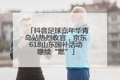 抖音足球嘉年华青岛站热烈收官，京东618山东国补活动继续“燃”
