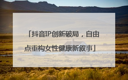 抖音IP创新破局，自由点重构女性健康新叙事