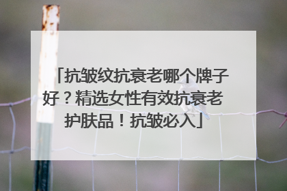 抗皱纹抗衰老哪个牌子好？精选女性有效抗衰老护肤品！抗皱必入