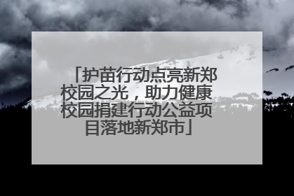护苗行动点亮新郑校园之光，助力健康校园捐建行动公益项目落地新郑市