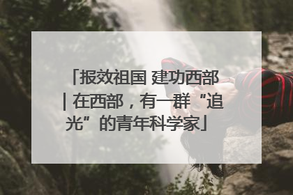 报效祖国 建功西部｜在西部，有一群“追光”的青年科学家