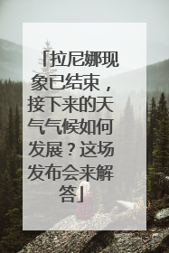 拉尼娜现象已结束，接下来的天气气候如何发展？这场发布会来解答
