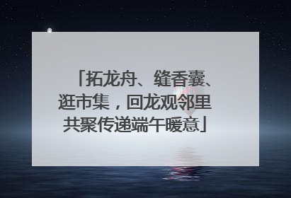 拓龙舟、缝香囊、逛市集，回龙观邻里共聚传递端午暖意