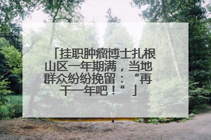 挂职肿瘤博士扎根山区一年期满，当地群众纷纷挽留：“再干一年吧！”