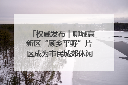 权威发布｜聊城高新区“顾乡平野”片区成为市民城郊休闲全新目的地