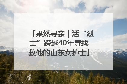 果然寻亲｜活“烈士”跨越40年寻找救他的山东女护士