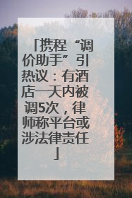 携程“调价助手”引热议：有酒店一天内被调5次，律师称平台或涉法律责任
