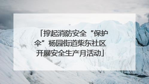 撑起消防安全“保护伞”杨园街道柴东社区开展安全生产月活动