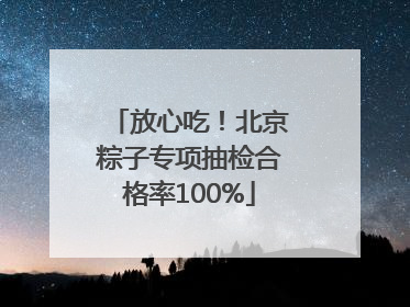 放心吃！北京粽子专项抽检合格率100%
