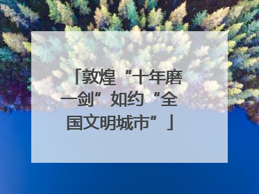 敦煌“十年磨一剑”如约“全国文明城市”