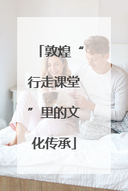 敦煌“行走课堂”里的文化传承