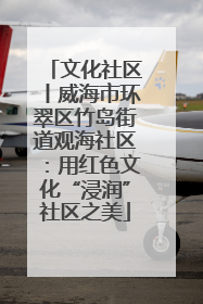 文化社区丨威海市环翠区竹岛街道观海社区：用红色文化“浸润”社区之美