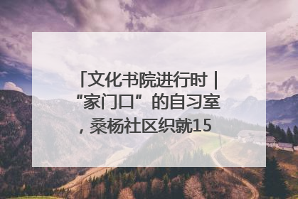 文化书院进行时｜“家门口”的自习室，桑杨社区织就15分钟学习生活圈
