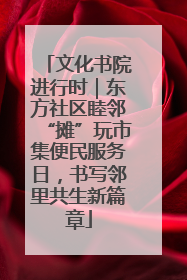 文化书院进行时｜东方社区睦邻“摊”玩市集便民服务日，书写邻里共生新篇章