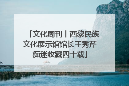文化周刊丨西黎民族文化展示馆馆长王秀芹痴迷收藏四十载