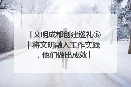 文明成都创建巡礼⑥｜将文明融入工作实践，他们做出成效