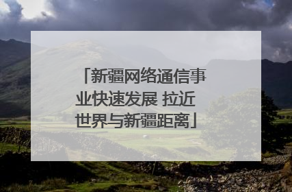 新疆网络通信事业快速发展 拉近世界与新疆距离