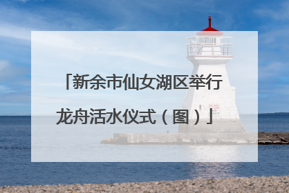 新余市仙女湖区举行龙舟活水仪式（图）
