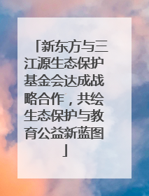 新东方与三江源生态保护基金会达成战略合作，共绘生态保护与教育公益新蓝图