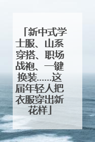新中式学士服、山系穿搭、职场战袍、一键换装……这届年轻人把衣服穿出新花样
