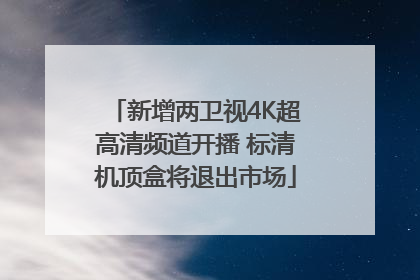 新增两卫视4K超高清频道开播 标清机顶盒将退出市场