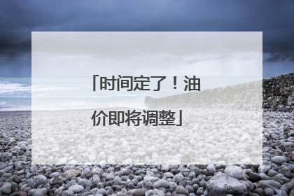 时间定了！油价即将调整