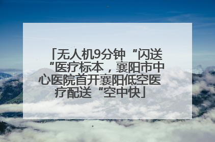 无人机9分钟“闪送“医疗标本，襄阳市中心医院首开襄阳低空医疗配送“空中快