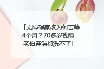 无障碍家改为何苦等4个月？70多岁残障老伯连澡都洗不了