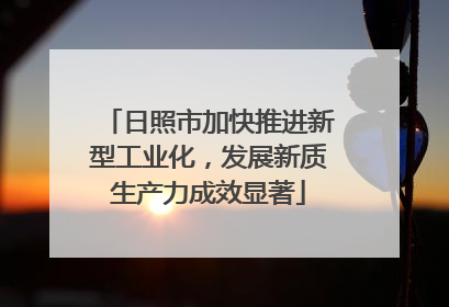 日照市加快推进新型工业化，发展新质生产力成效显著