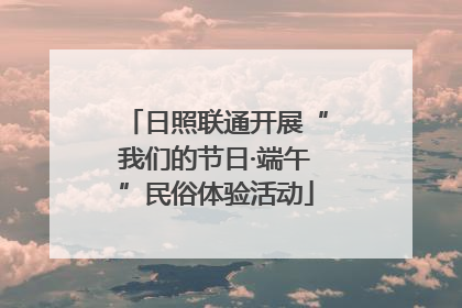 日照联通开展“我们的节日·端午”民俗体验活动