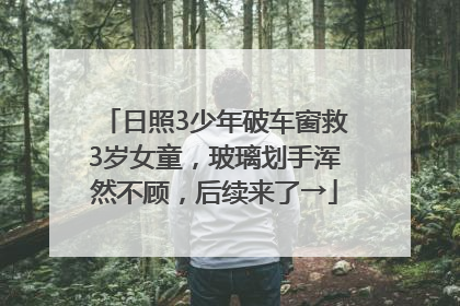 日照3少年破车窗救3岁女童，玻璃划手浑然不顾，后续来了→