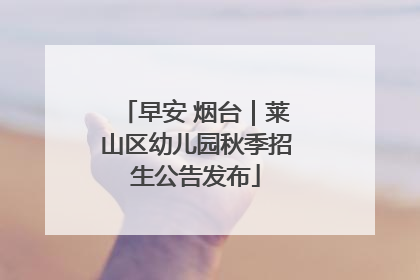 早安 烟台｜莱山区幼儿园秋季招生公告发布