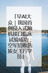 早AI大众｜我国首例侵入式脑机接口临床试验成功；空军招收选拔女飞行学员
