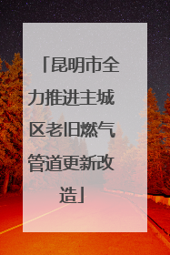 昆明市全力推进主城区老旧燃气管道更新改造