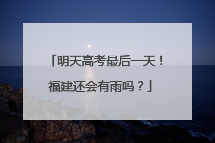 明天高考最后一天！福建还会有雨吗？