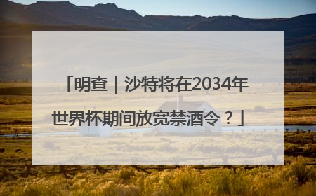 明查｜沙特将在2034年世界杯期间放宽禁酒令？
