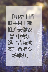 明星主播联手村干部推介安徽农品 中青乐选“青耘助农”合肥专场举办