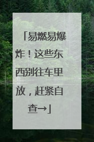 易燃易爆炸！这些东西别往车里放，赶紧自查→